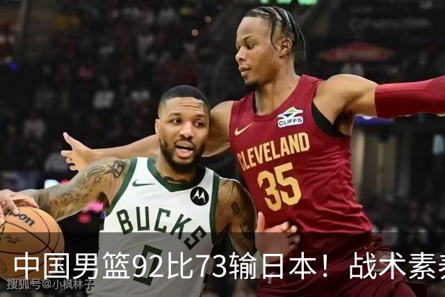 中国男篮92比73输日本！战术素养差的不止一点，世界杯还能出吗？