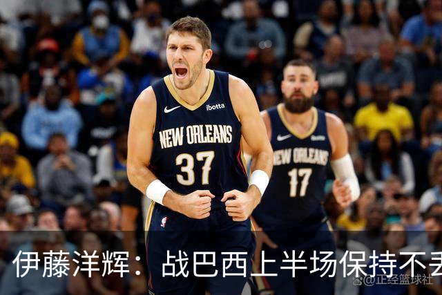 伊藤洋辉：战巴西上半场保持不丢球，下半场自然会有可乘之机