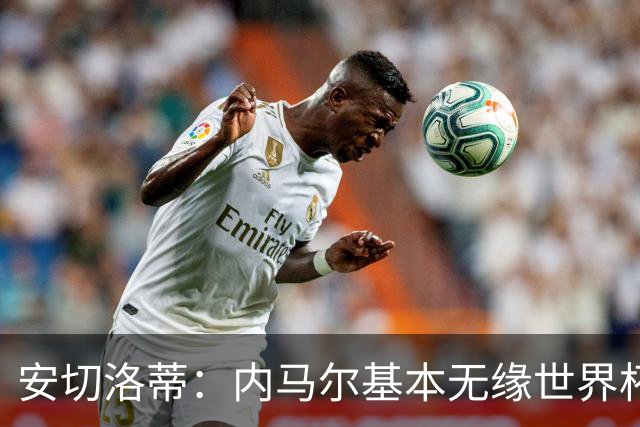 安切洛蒂：内马尔基本无缘世界杯首战 右小腿仍旧有肿胀