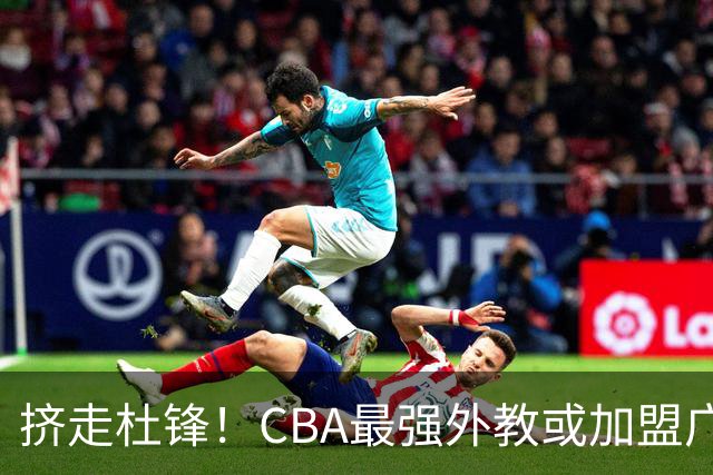 挤走杜锋！CBA最强外教或加盟广东队，保送宏远躺进总决赛？