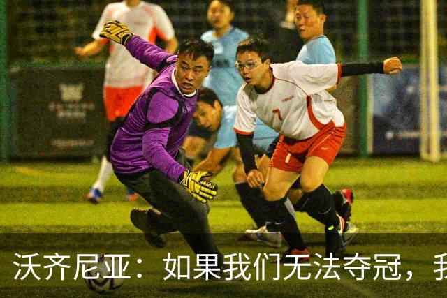沃齐尼亚：如果我们无法夺冠，我会支持葡萄牙，我一直很欣赏C罗