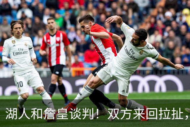 湖人和詹皇谈判！双方来回拉扯，有意14+10顶级中锋，曾要价小里