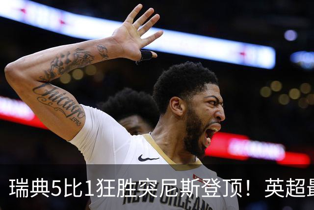 瑞典5比1狂胜突尼斯登顶！英超最贵球员独造3球，替补球员17秒神迹